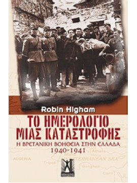 Το ημερολόγιο μιας καταστροφής Η βρετανική βοήθεια στην Ελλάδα 1940-1941,Higham  Robin